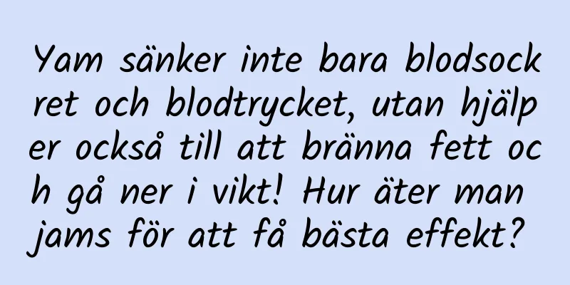 Yam sänker inte bara blodsockret och blodtrycket, utan hjälper också till att bränna fett och gå ner i vikt! Hur äter man jams för att få bästa effekt?
