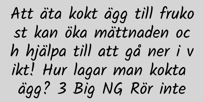 Att äta kokt ägg till frukost kan öka mättnaden och hjälpa till att gå ner i vikt! Hur lagar man kokta ägg? 3 Big NG Rör inte