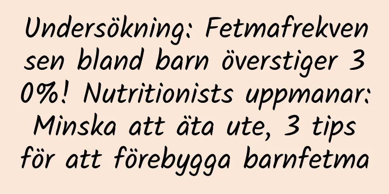 Undersökning: Fetmafrekvensen bland barn överstiger 30%! Nutritionists uppmanar: Minska att äta ute, 3 tips för att förebygga barnfetma