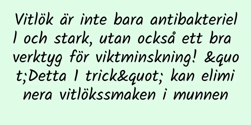 Vitlök är inte bara antibakteriell och stark, utan också ett bra verktyg för viktminskning! "Detta 1 trick" kan eliminera vitlökssmaken i munnen