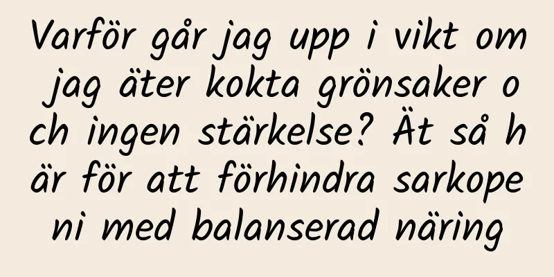 Varför går jag upp i vikt om jag äter kokta grönsaker och ingen stärkelse? Ät så här för att förhindra sarkopeni med balanserad näring
