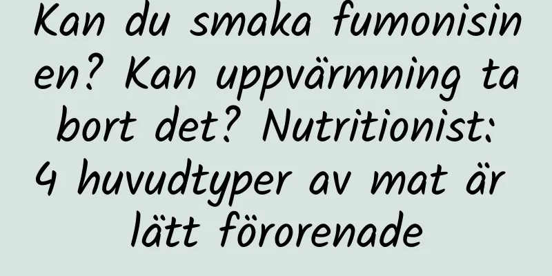 Kan du smaka fumonisinen? Kan uppvärmning ta bort det? Nutritionist: 4 huvudtyper av mat är lätt förorenade