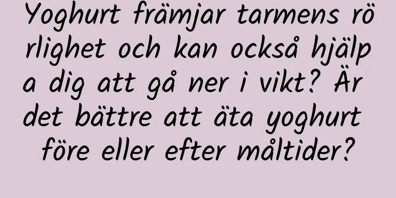 Yoghurt främjar tarmens rörlighet och kan också hjälpa dig att gå ner i vikt? Är det bättre att äta yoghurt före eller efter måltider?