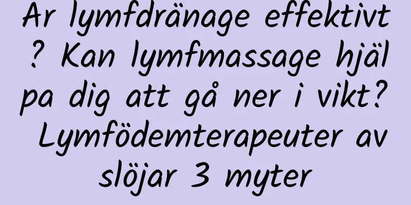 Är lymfdränage effektivt? Kan lymfmassage hjälpa dig att gå ner i vikt? Lymfödemterapeuter avslöjar 3 myter
