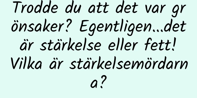 Trodde du att det var grönsaker? Egentligen...det är stärkelse eller fett! Vilka är stärkelsemördarna?
