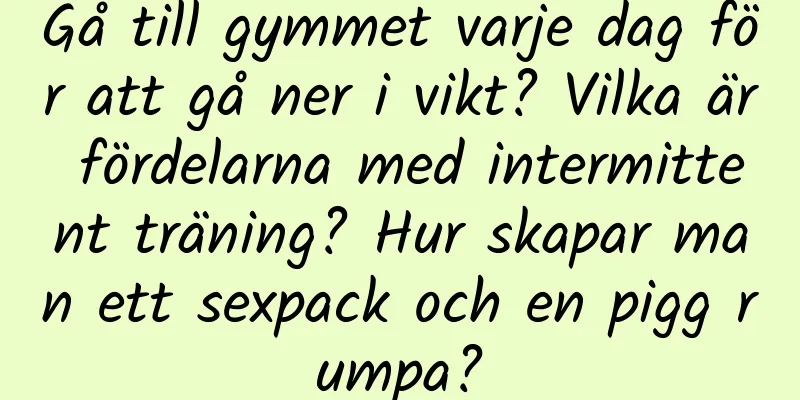 Gå till gymmet varje dag för att gå ner i vikt? Vilka är fördelarna med intermittent träning? Hur skapar man ett sexpack och en pigg rumpa?