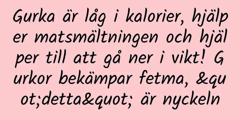 Gurka är låg i kalorier, hjälper matsmältningen och hjälper till att gå ner i vikt! Gurkor bekämpar fetma, "detta" är nyckeln