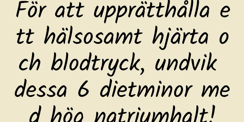 För att upprätthålla ett hälsosamt hjärta och blodtryck, undvik dessa 6 dietminor med hög natriumhalt!