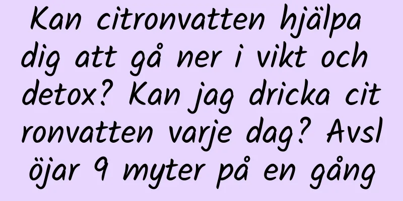 Kan citronvatten hjälpa dig att gå ner i vikt och detox? Kan jag dricka citronvatten varje dag? Avslöjar 9 myter på en gång