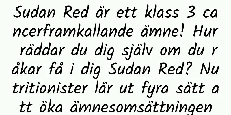 Sudan Red är ett klass 3 cancerframkallande ämne! Hur räddar du dig själv om du råkar få i dig Sudan Red? Nutritionister lär ut fyra sätt att öka ämnesomsättningen