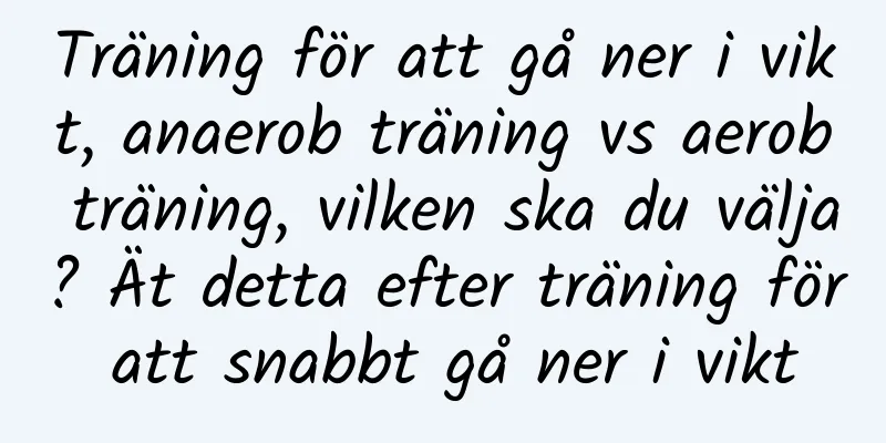 Träning för att gå ner i vikt, anaerob träning vs aerob träning, vilken ska du välja? Ät detta efter träning för att snabbt gå ner i vikt