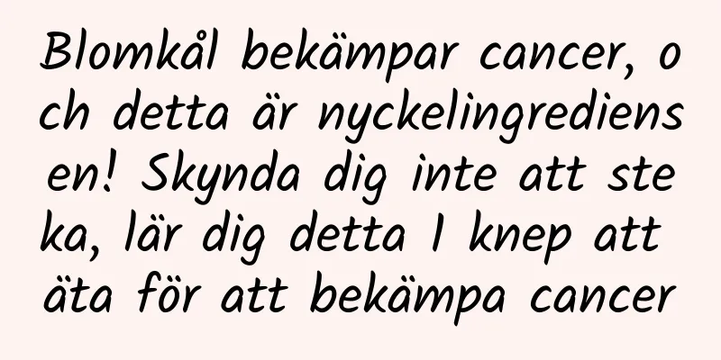 Blomkål bekämpar cancer, och detta är nyckelingrediensen! Skynda dig inte att steka, lär dig detta 1 knep att äta för att bekämpa cancer