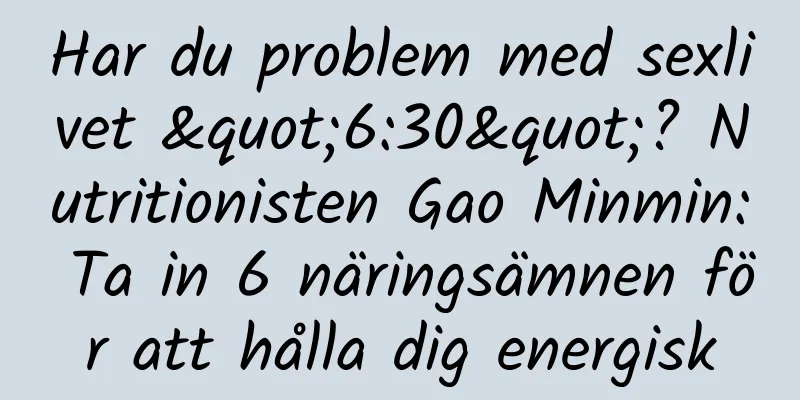 Har du problem med sexlivet "6:30"? Nutritionisten Gao Minmin: Ta in 6 näringsämnen för att hålla dig energisk