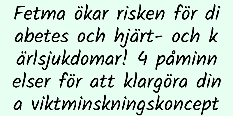 Fetma ökar risken för diabetes och hjärt- och kärlsjukdomar! 4 påminnelser för att klargöra dina viktminskningskoncept