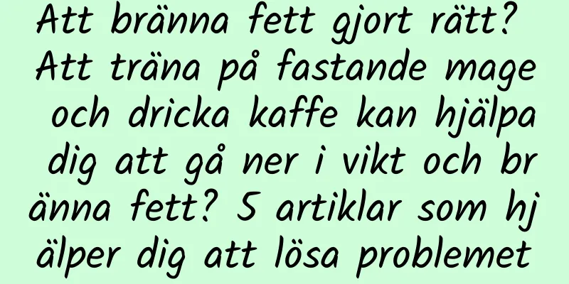 Att bränna fett gjort rätt? Att träna på fastande mage och dricka kaffe kan hjälpa dig att gå ner i vikt och bränna fett? 5 artiklar som hjälper dig att lösa problemet