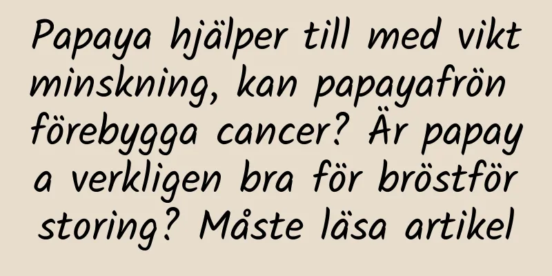 Papaya hjälper till med viktminskning, kan papayafrön förebygga cancer? Är papaya verkligen bra för bröstförstoring? Måste läsa artikel