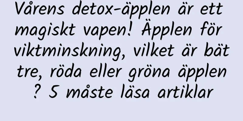 Vårens detox-äpplen är ett magiskt vapen! Äpplen för viktminskning, vilket är bättre, röda eller gröna äpplen? 5 måste läsa artiklar