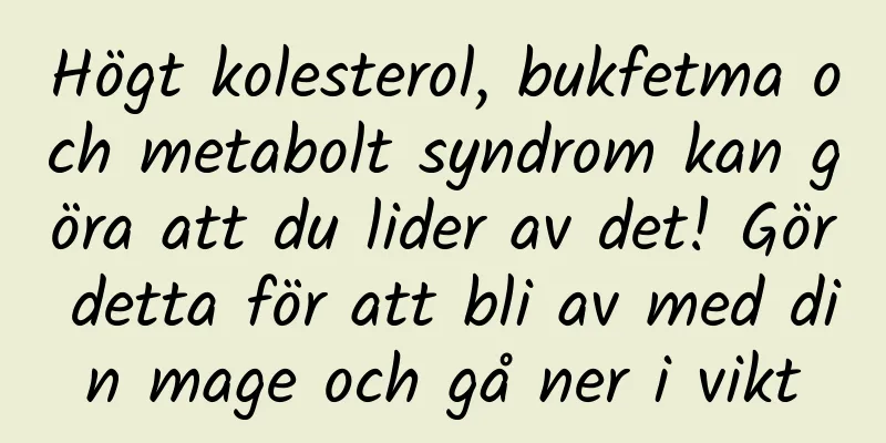 Högt kolesterol, bukfetma och metabolt syndrom kan göra att du lider av det! Gör detta för att bli av med din mage och gå ner i vikt