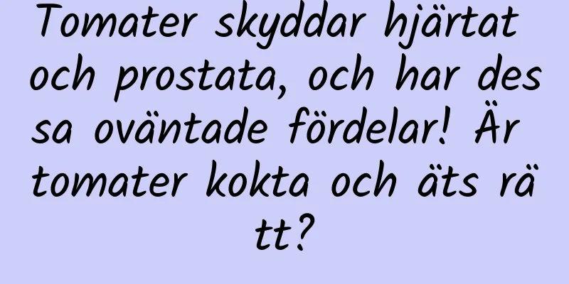 Tomater skyddar hjärtat och prostata, och har dessa oväntade fördelar! Är tomater kokta och äts rätt?