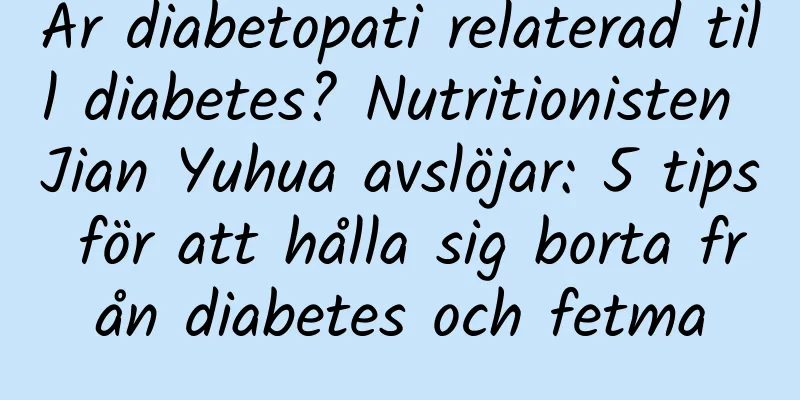 Är diabetopati relaterad till diabetes? Nutritionisten Jian Yuhua avslöjar: 5 tips för att hålla sig borta från diabetes och fetma