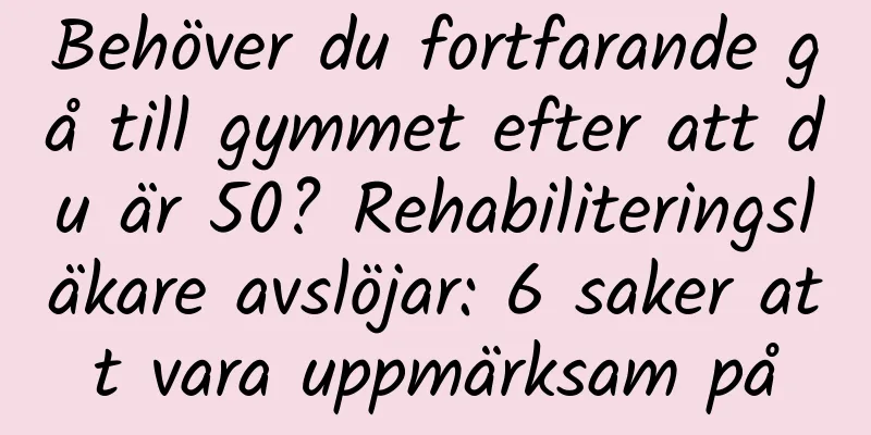 Behöver du fortfarande gå till gymmet efter att du är 50? Rehabiliteringsläkare avslöjar: 6 saker att vara uppmärksam på