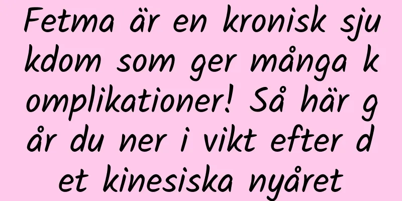 Fetma är en kronisk sjukdom som ger många komplikationer! Så här går du ner i vikt efter det kinesiska nyåret
