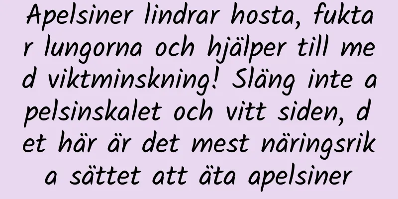 Apelsiner lindrar hosta, fuktar lungorna och hjälper till med viktminskning! Släng inte apelsinskalet och vitt siden, det här är det mest näringsrika sättet att äta apelsiner