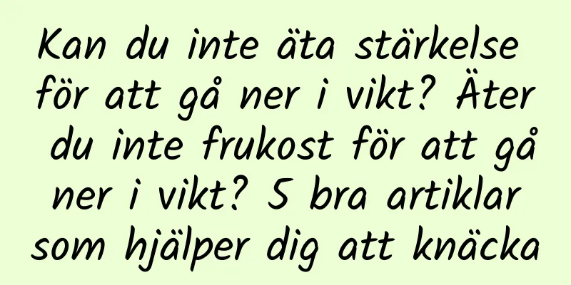 Kan du inte äta stärkelse för att gå ner i vikt? Äter du inte frukost för att gå ner i vikt? 5 bra artiklar som hjälper dig att knäcka