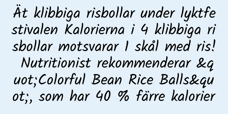 Ät klibbiga risbollar under lyktfestivalen Kalorierna i 4 klibbiga risbollar motsvarar 1 skål med ris! Nutritionist rekommenderar "Colorful Bean Rice Balls", som har 40 % färre kalorier