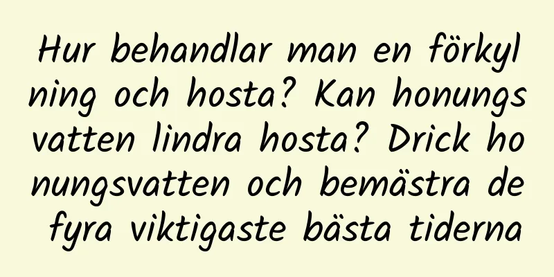 Hur behandlar man en förkylning och hosta? Kan honungsvatten lindra hosta? Drick honungsvatten och bemästra de fyra viktigaste bästa tiderna