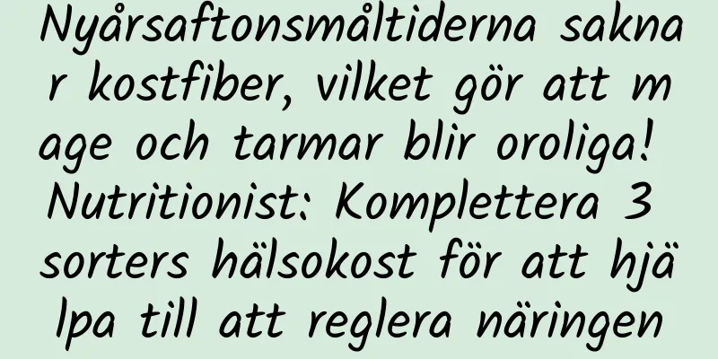 Nyårsaftonsmåltiderna saknar kostfiber, vilket gör att mage och tarmar blir oroliga! Nutritionist: Komplettera 3 sorters hälsokost för att hjälpa till att reglera näringen