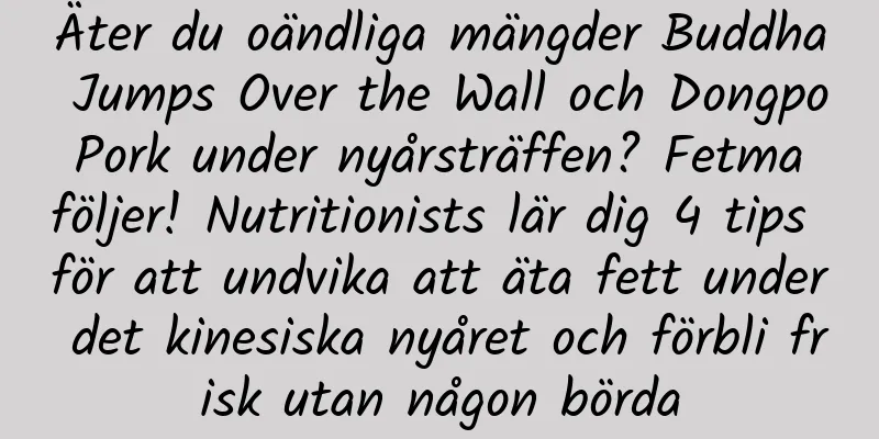 Äter du oändliga mängder Buddha Jumps Over the Wall och Dongpo Pork under nyårsträffen? Fetma följer! Nutritionists lär dig 4 tips för att undvika att äta fett under det kinesiska nyåret och förbli frisk utan någon börda
