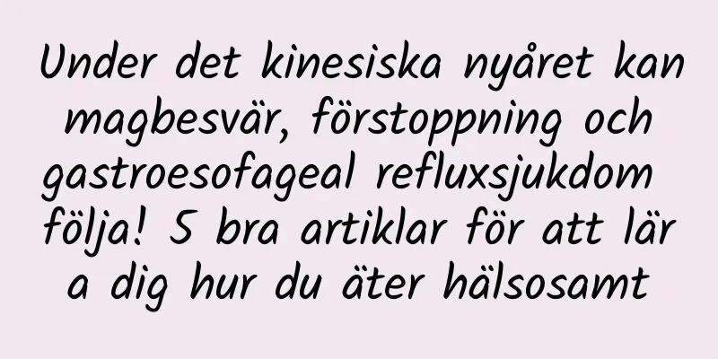 Under det kinesiska nyåret kan magbesvär, förstoppning och gastroesofageal refluxsjukdom följa! 5 bra artiklar för att lära dig hur du äter hälsosamt