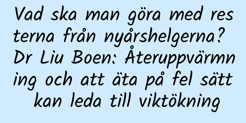 Vad ska man göra med resterna från nyårshelgerna? Dr Liu Boen: Återuppvärmning och att äta på fel sätt kan leda till viktökning