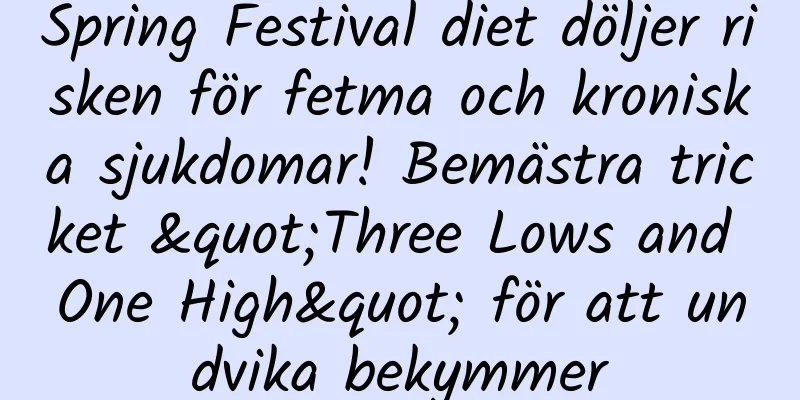 Spring Festival diet döljer risken för fetma och kroniska sjukdomar! Bemästra tricket "Three Lows and One High" för att undvika bekymmer