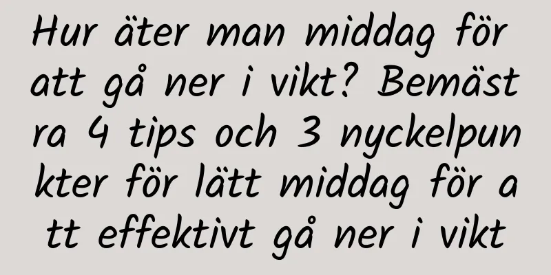 Hur äter man middag för att gå ner i vikt? Bemästra 4 tips och 3 nyckelpunkter för lätt middag för att effektivt gå ner i vikt