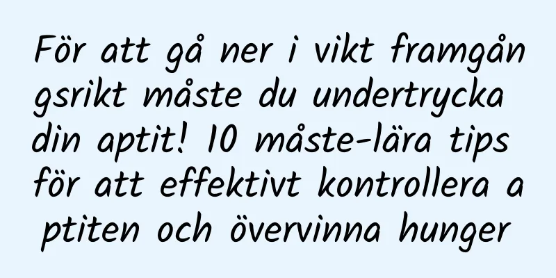 För att gå ner i vikt framgångsrikt måste du undertrycka din aptit! 10 måste-lära tips för att effektivt kontrollera aptiten och övervinna hunger