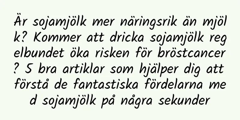 Är sojamjölk mer näringsrik än mjölk? Kommer att dricka sojamjölk regelbundet öka risken för bröstcancer? 5 bra artiklar som hjälper dig att förstå de fantastiska fördelarna med sojamjölk på några sekunder