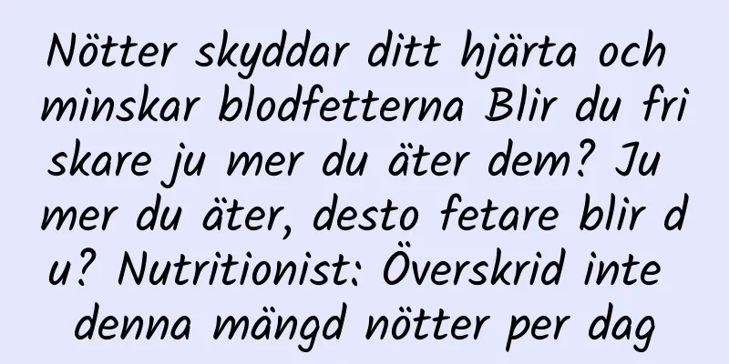Nötter skyddar ditt hjärta och minskar blodfetterna Blir du friskare ju mer du äter dem? Ju mer du äter, desto fetare blir du? Nutritionist: Överskrid inte denna mängd nötter per dag