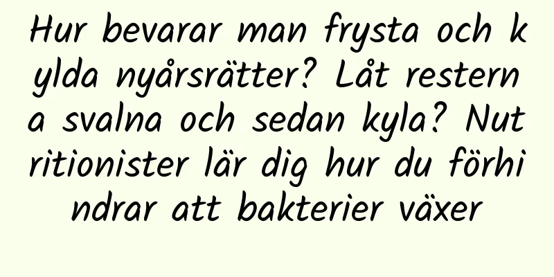 Hur bevarar man frysta och kylda nyårsrätter? Låt resterna svalna och sedan kyla? Nutritionister lär dig hur du förhindrar att bakterier växer