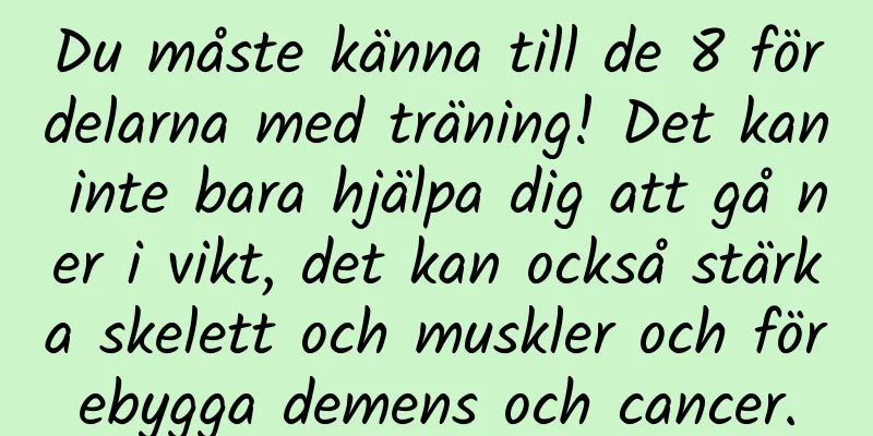 Du måste känna till de 8 fördelarna med träning! Det kan inte bara hjälpa dig att gå ner i vikt, det kan också stärka skelett och muskler och förebygga demens och cancer.