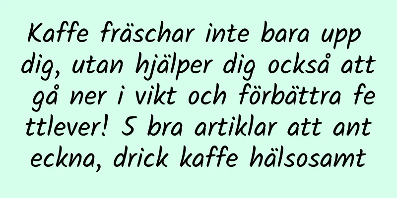 Kaffe fräschar inte bara upp dig, utan hjälper dig också att gå ner i vikt och förbättra fettlever! 5 bra artiklar att anteckna, drick kaffe hälsosamt