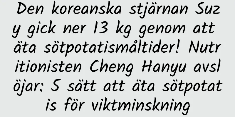 Den koreanska stjärnan Suzy gick ner 13 kg genom att äta sötpotatismåltider! Nutritionisten Cheng Hanyu avslöjar: 5 sätt att äta sötpotatis för viktminskning