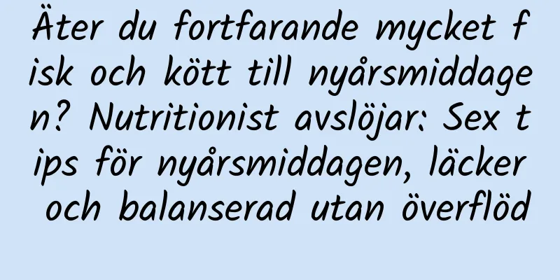 Äter du fortfarande mycket fisk och kött till nyårsmiddagen? Nutritionist avslöjar: Sex tips för nyårsmiddagen, läcker och balanserad utan överflöd