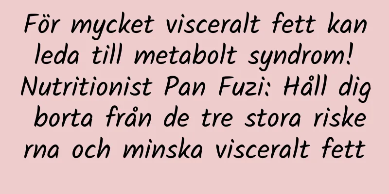 För mycket visceralt fett kan leda till metabolt syndrom! Nutritionist Pan Fuzi: Håll dig borta från de tre stora riskerna och minska visceralt fett