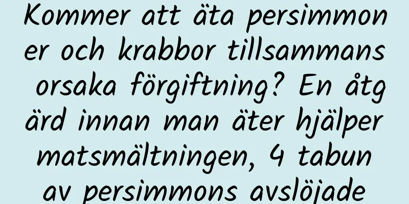 Kommer att äta persimmoner och krabbor tillsammans orsaka förgiftning? En åtgärd innan man äter hjälper matsmältningen, 4 tabun av persimmons avslöjade