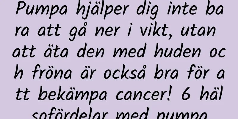 Pumpa hjälper dig inte bara att gå ner i vikt, utan att äta den med huden och fröna är också bra för att bekämpa cancer! 6 hälsofördelar med pumpa