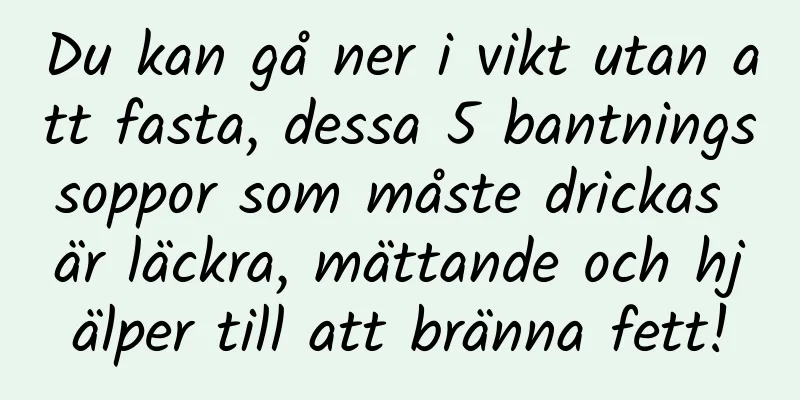 Du kan gå ner i vikt utan att fasta, dessa 5 bantningssoppor som måste drickas är läckra, mättande och hjälper till att bränna fett!