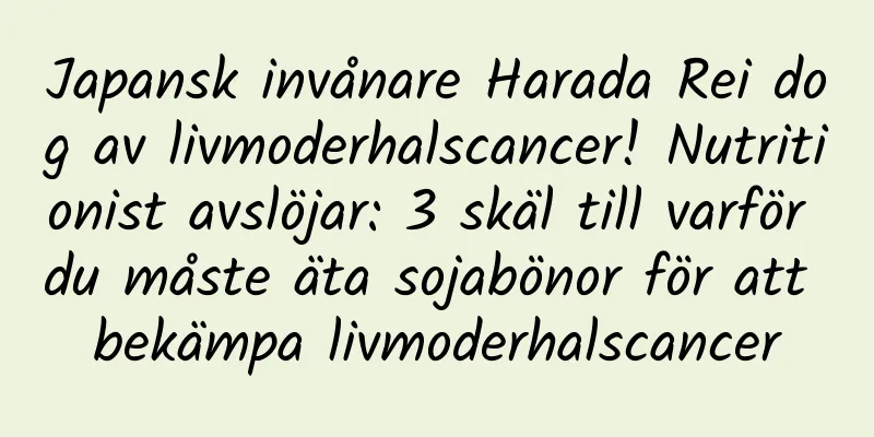 Japansk invånare Harada Rei dog av livmoderhalscancer! Nutritionist avslöjar: 3 skäl till varför du måste äta sojabönor för att bekämpa livmoderhalscancer