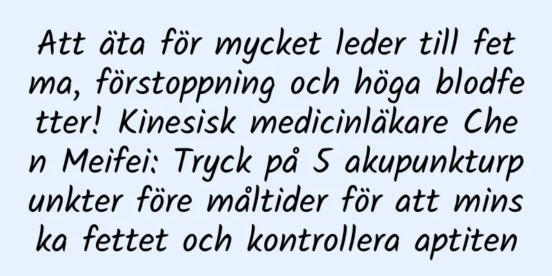 Att äta för mycket leder till fetma, förstoppning och höga blodfetter! Kinesisk medicinläkare Chen Meifei: Tryck på 5 akupunkturpunkter före måltider för att minska fettet och kontrollera aptiten
